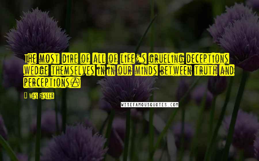 Wes Fesler Quotes: The most dire of all of life's grueling deceptions wedge themselves in in our minds between truth and perceptions.