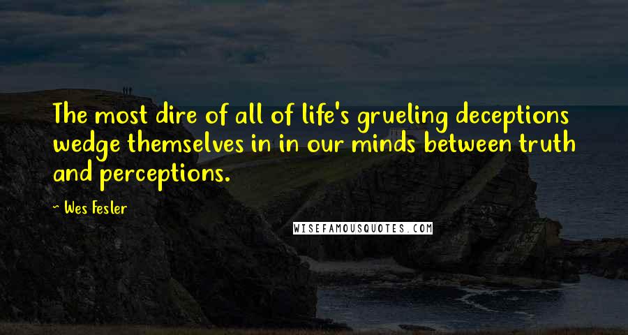 Wes Fesler Quotes: The most dire of all of life's grueling deceptions wedge themselves in in our minds between truth and perceptions.