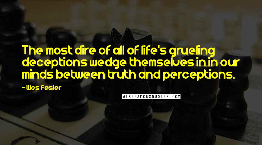 Wes Fesler Quotes: The most dire of all of life's grueling deceptions wedge themselves in in our minds between truth and perceptions.