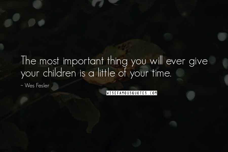 Wes Fesler Quotes: The most important thing you will ever give your children is a little of your time.