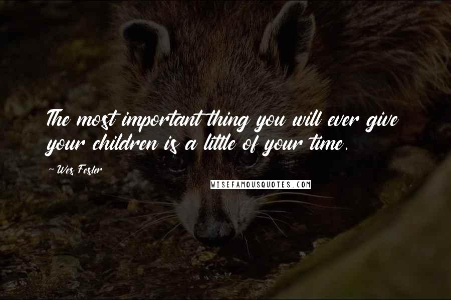 Wes Fesler Quotes: The most important thing you will ever give your children is a little of your time.