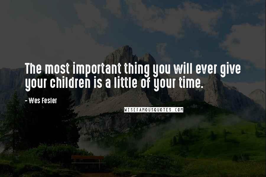 Wes Fesler Quotes: The most important thing you will ever give your children is a little of your time.