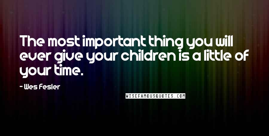 Wes Fesler Quotes: The most important thing you will ever give your children is a little of your time.