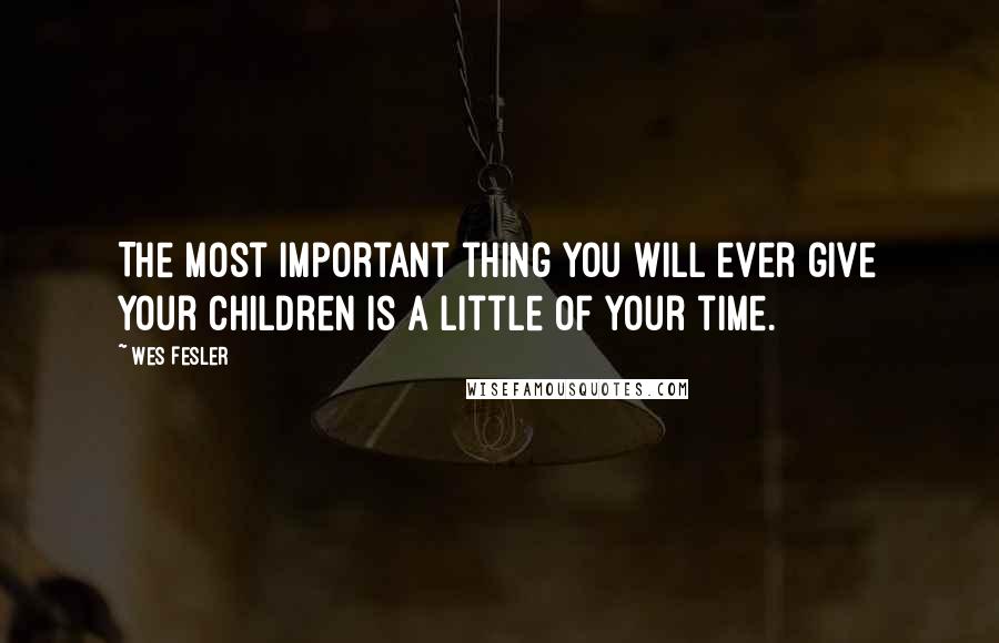 Wes Fesler Quotes: The most important thing you will ever give your children is a little of your time.