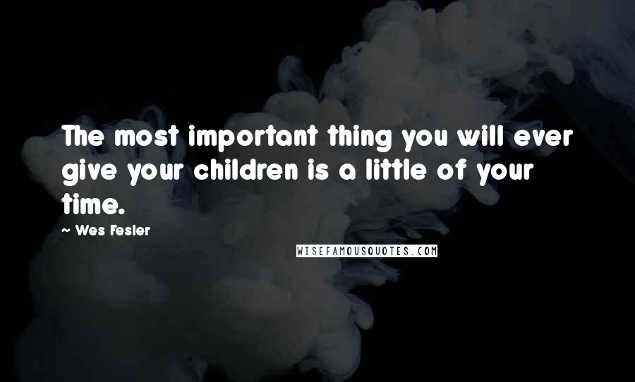 Wes Fesler Quotes: The most important thing you will ever give your children is a little of your time.