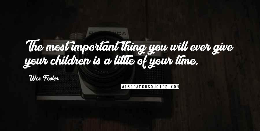 Wes Fesler Quotes: The most important thing you will ever give your children is a little of your time.