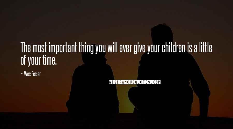 Wes Fesler Quotes: The most important thing you will ever give your children is a little of your time.