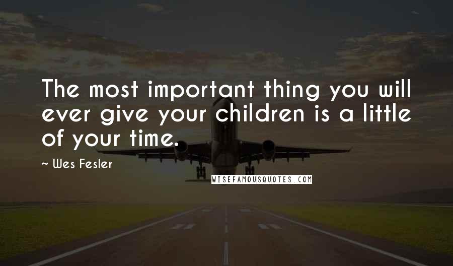 Wes Fesler Quotes: The most important thing you will ever give your children is a little of your time.