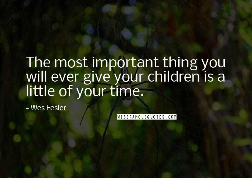 Wes Fesler Quotes: The most important thing you will ever give your children is a little of your time.