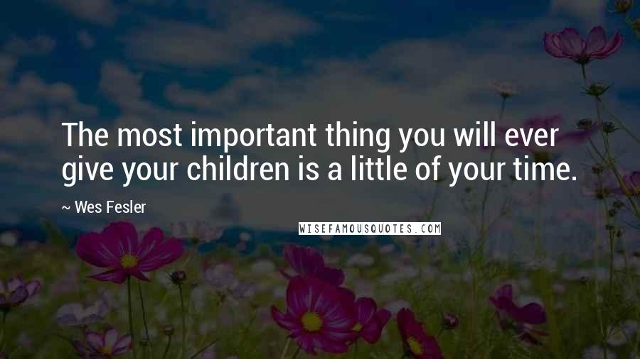 Wes Fesler Quotes: The most important thing you will ever give your children is a little of your time.