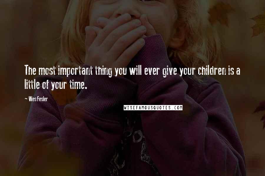 Wes Fesler Quotes: The most important thing you will ever give your children is a little of your time.