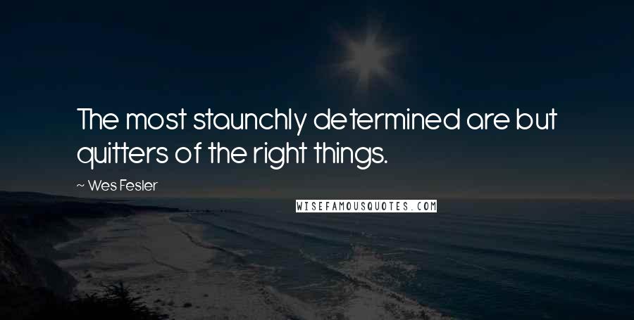 Wes Fesler Quotes: The most staunchly determined are but quitters of the right things.