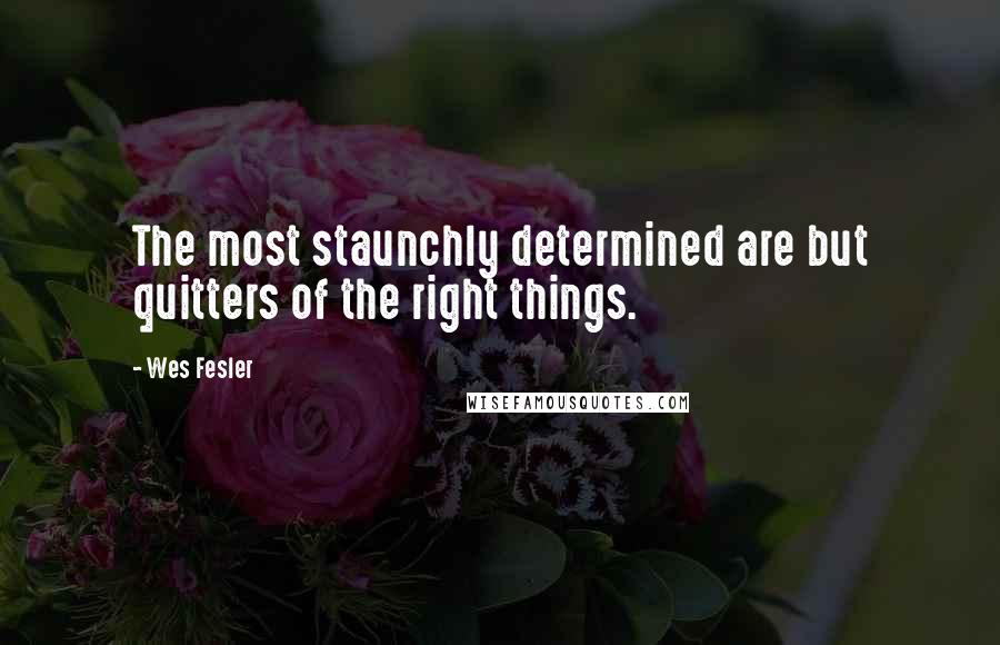 Wes Fesler Quotes: The most staunchly determined are but quitters of the right things.