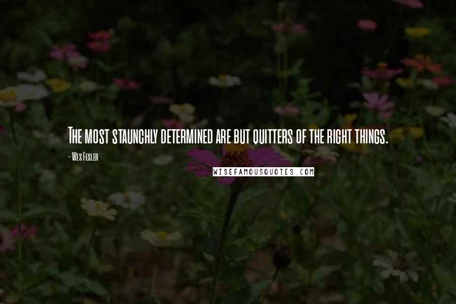 Wes Fesler Quotes: The most staunchly determined are but quitters of the right things.