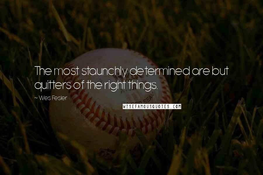 Wes Fesler Quotes: The most staunchly determined are but quitters of the right things.