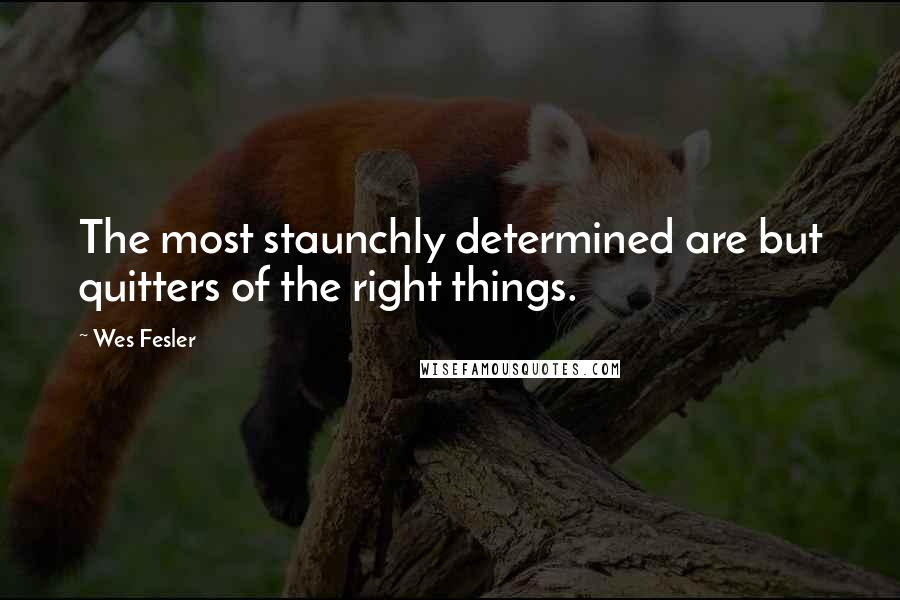 Wes Fesler Quotes: The most staunchly determined are but quitters of the right things.