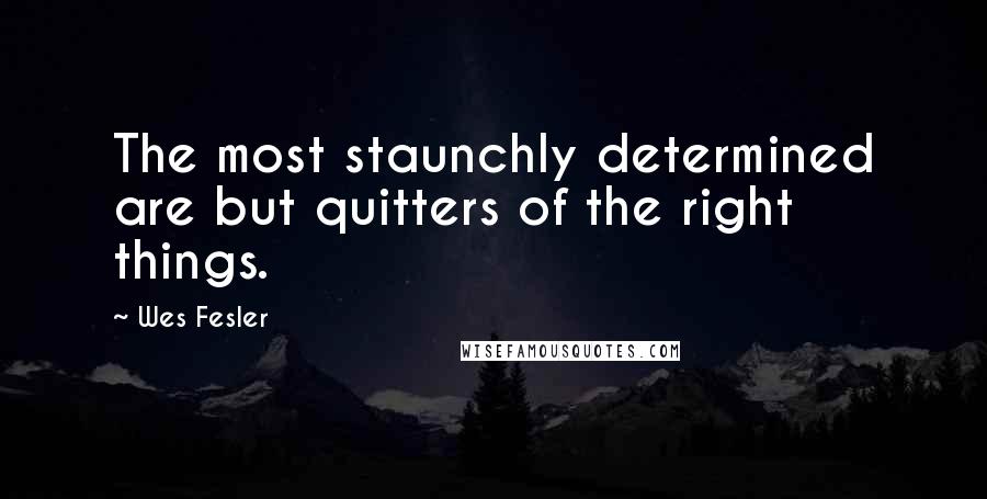 Wes Fesler Quotes: The most staunchly determined are but quitters of the right things.