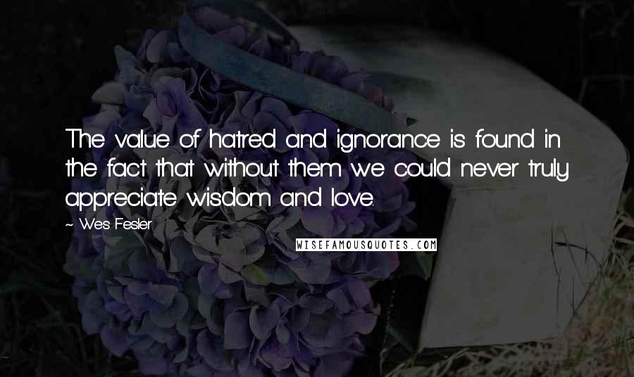 Wes Fesler Quotes: The value of hatred and ignorance is found in the fact that without them we could never truly appreciate wisdom and love.