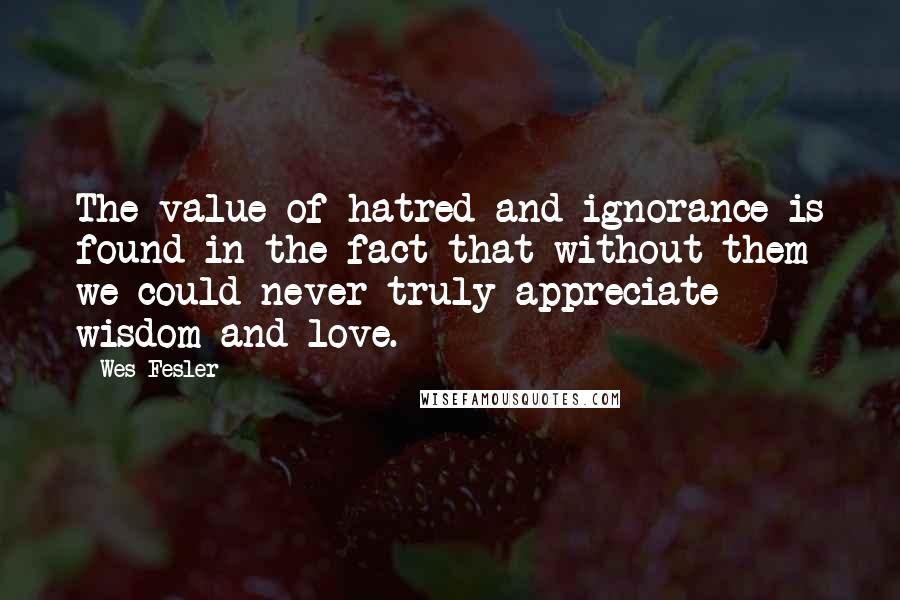 Wes Fesler Quotes: The value of hatred and ignorance is found in the fact that without them we could never truly appreciate wisdom and love.