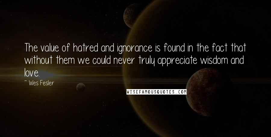 Wes Fesler Quotes: The value of hatred and ignorance is found in the fact that without them we could never truly appreciate wisdom and love.