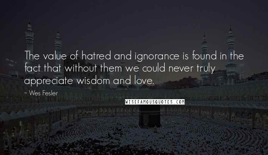 Wes Fesler Quotes: The value of hatred and ignorance is found in the fact that without them we could never truly appreciate wisdom and love.