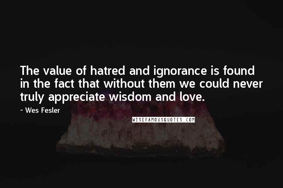 Wes Fesler Quotes: The value of hatred and ignorance is found in the fact that without them we could never truly appreciate wisdom and love.