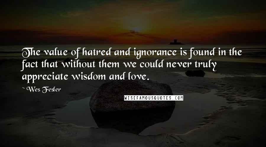 Wes Fesler Quotes: The value of hatred and ignorance is found in the fact that without them we could never truly appreciate wisdom and love.