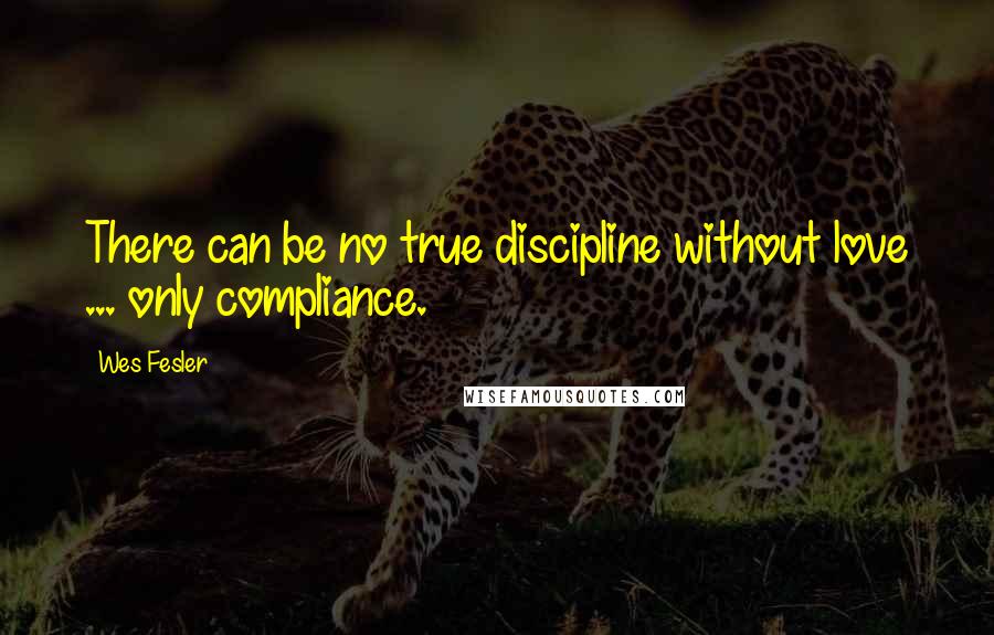 Wes Fesler Quotes: There can be no true discipline without love ... only compliance.