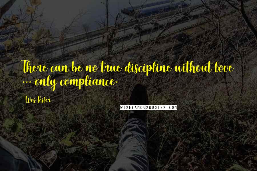 Wes Fesler Quotes: There can be no true discipline without love ... only compliance.