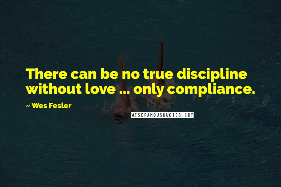 Wes Fesler Quotes: There can be no true discipline without love ... only compliance.