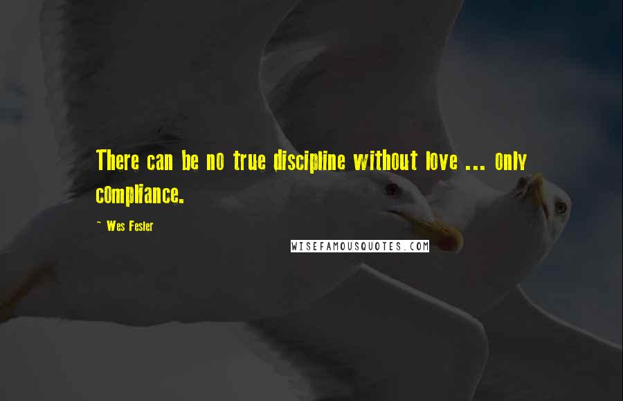 Wes Fesler Quotes: There can be no true discipline without love ... only compliance.