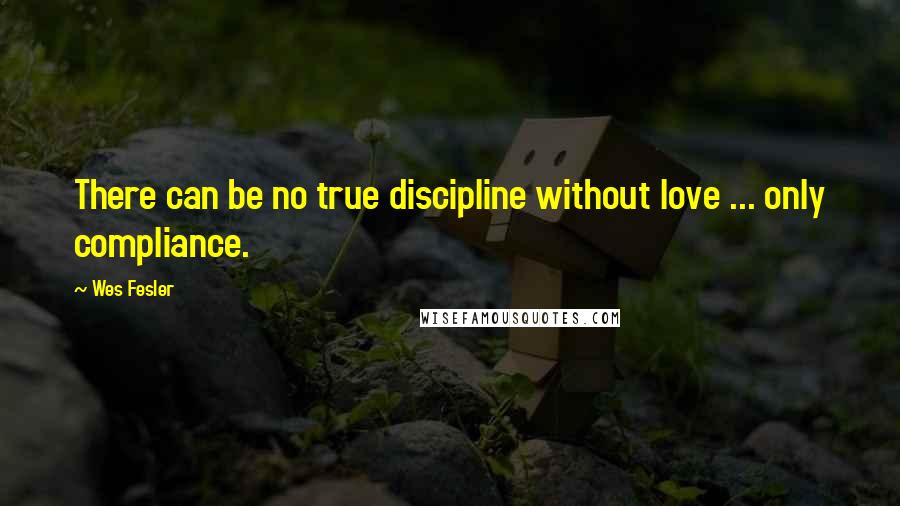 Wes Fesler Quotes: There can be no true discipline without love ... only compliance.