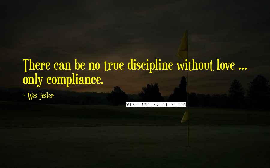 Wes Fesler Quotes: There can be no true discipline without love ... only compliance.