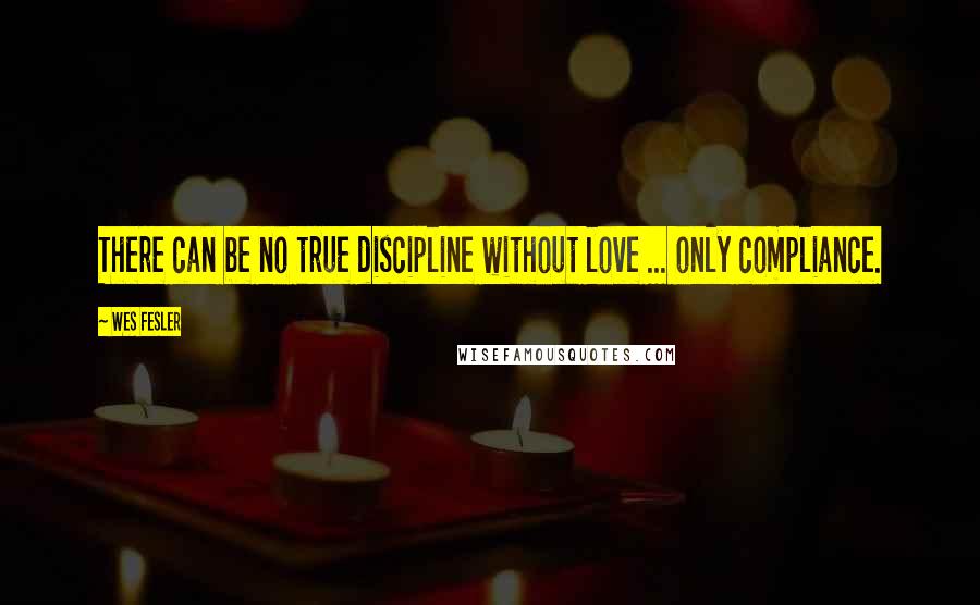 Wes Fesler Quotes: There can be no true discipline without love ... only compliance.