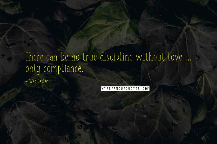 Wes Fesler Quotes: There can be no true discipline without love ... only compliance.