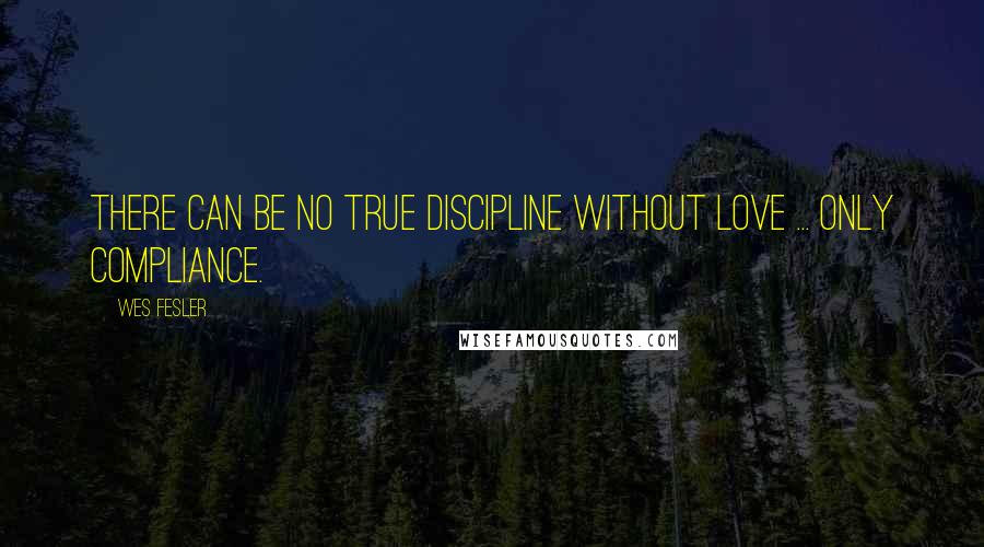 Wes Fesler Quotes: There can be no true discipline without love ... only compliance.