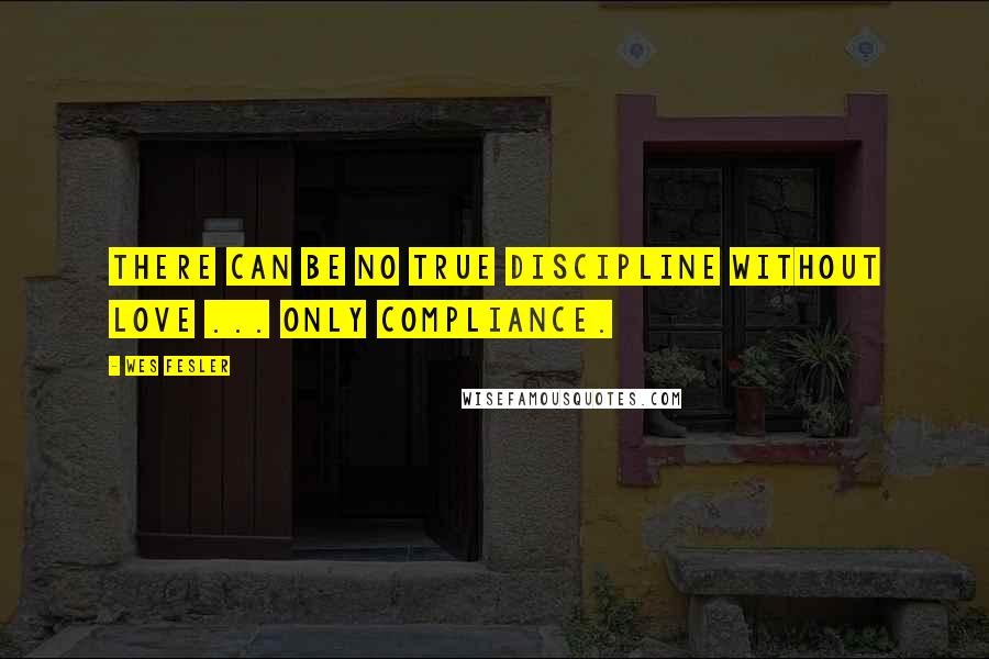 Wes Fesler Quotes: There can be no true discipline without love ... only compliance.