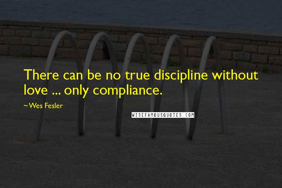 Wes Fesler Quotes: There can be no true discipline without love ... only compliance.