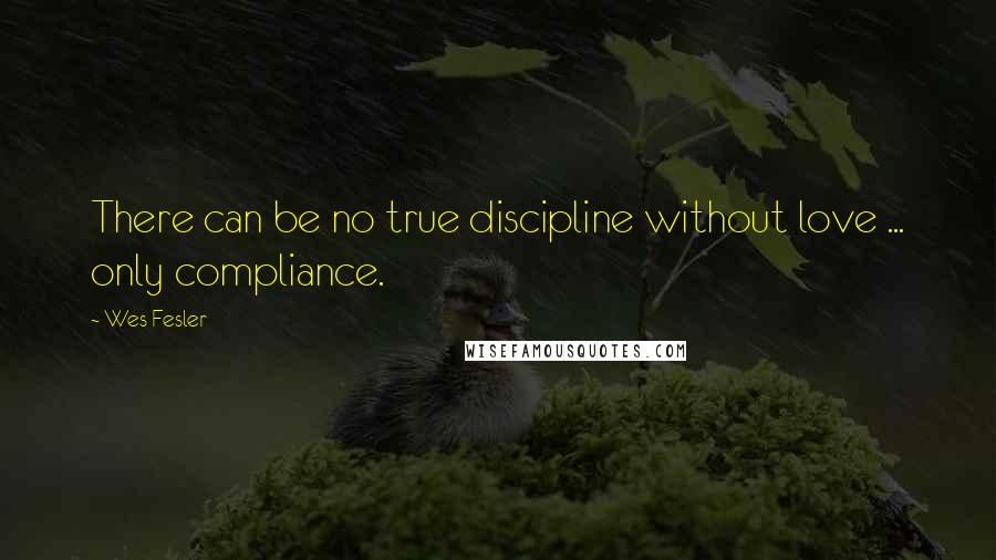 Wes Fesler Quotes: There can be no true discipline without love ... only compliance.