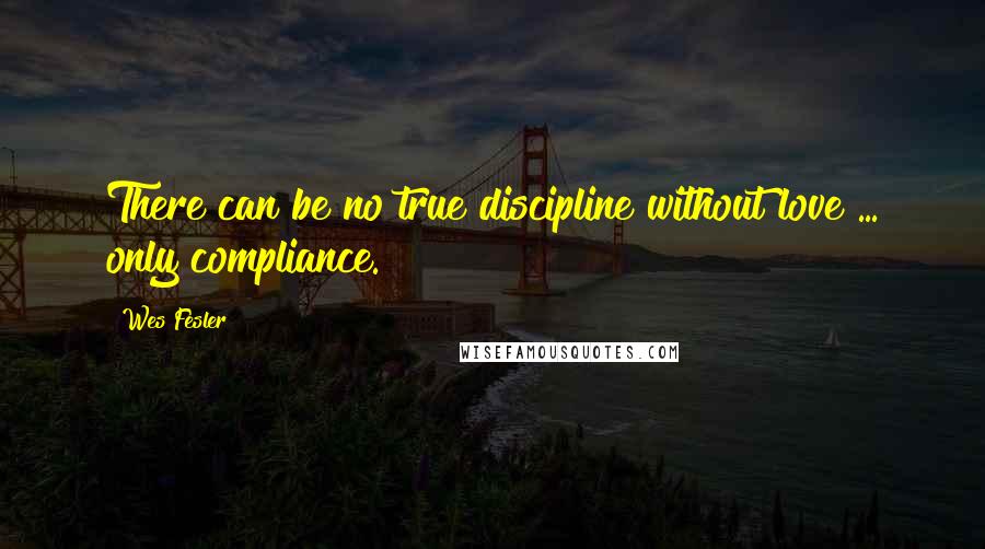 Wes Fesler Quotes: There can be no true discipline without love ... only compliance.