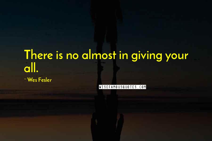 Wes Fesler Quotes: There is no almost in giving your all.