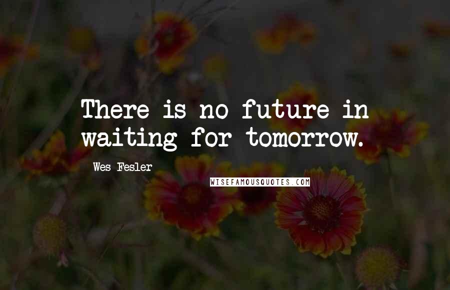 Wes Fesler Quotes: There is no future in waiting for tomorrow.