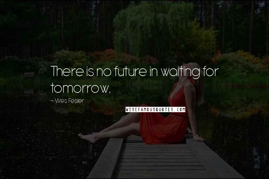 Wes Fesler Quotes: There is no future in waiting for tomorrow.