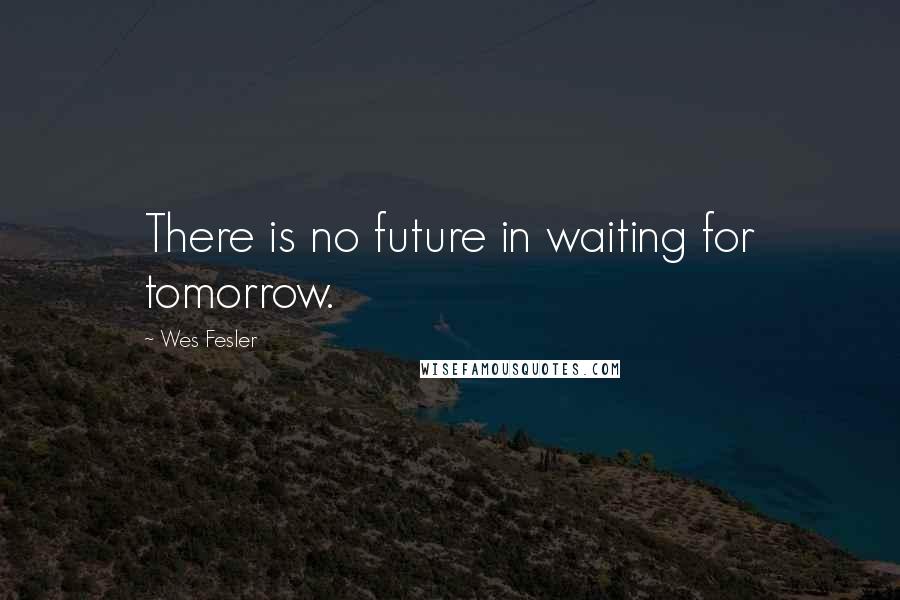 Wes Fesler Quotes: There is no future in waiting for tomorrow.