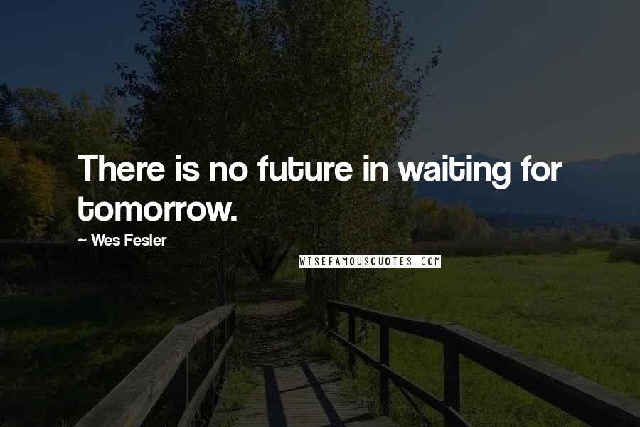 Wes Fesler Quotes: There is no future in waiting for tomorrow.