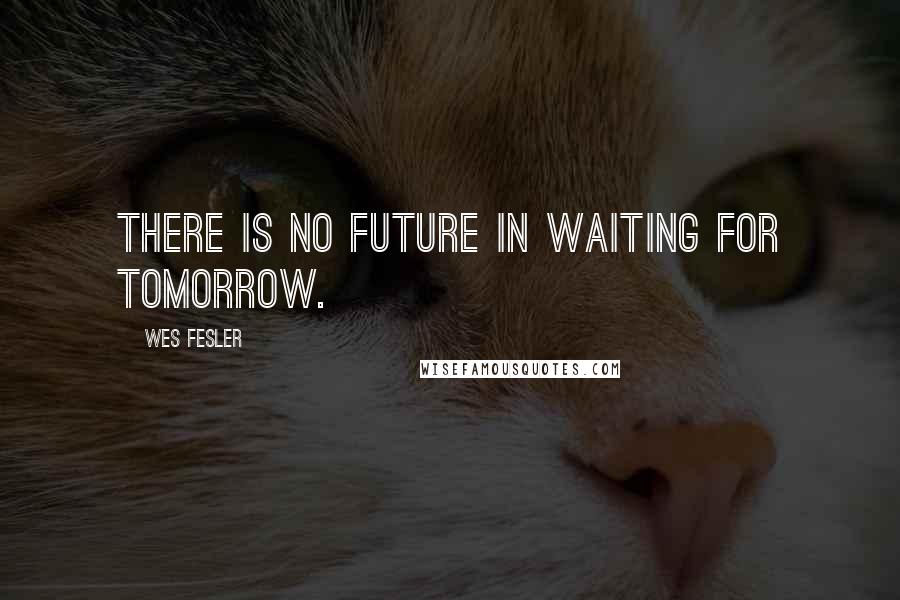 Wes Fesler Quotes: There is no future in waiting for tomorrow.