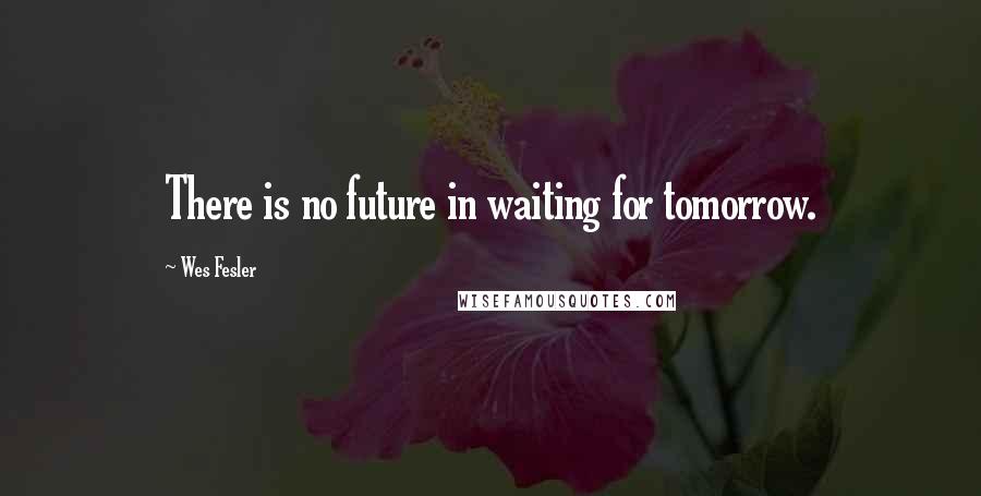 Wes Fesler Quotes: There is no future in waiting for tomorrow.