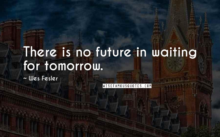 Wes Fesler Quotes: There is no future in waiting for tomorrow.