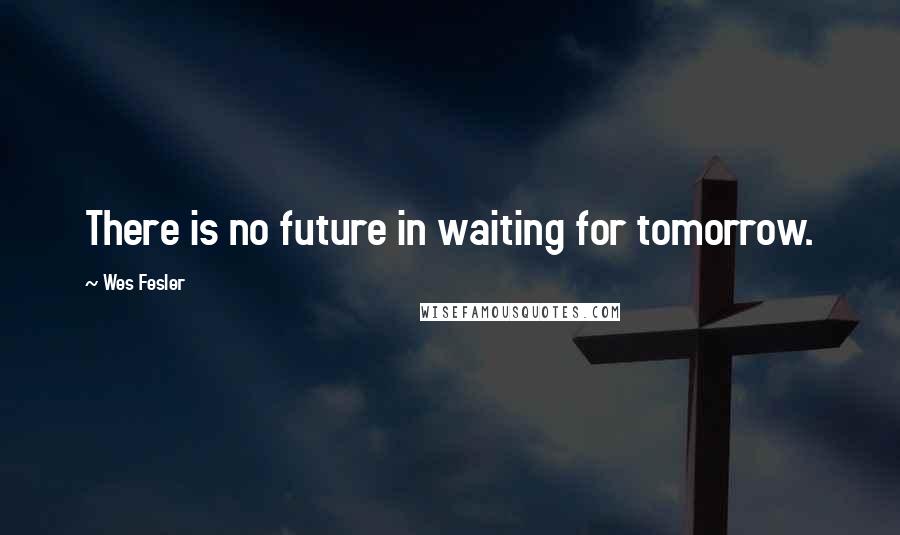 Wes Fesler Quotes: There is no future in waiting for tomorrow.