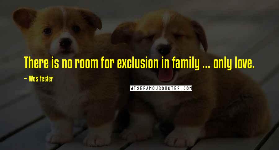 Wes Fesler Quotes: There is no room for exclusion in family ... only love.